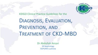 DIAGNOSIS, EVALUATION,
PREVENTION, AND
TREATMENT OF CKD-MBD
KDIGO Clinical Practice Guidelines for the
Dr Abdullah Ansari
SR Nephrology
SGPGIMS Lucknow
 