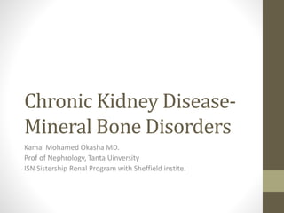 Chronic Kidney Disease-
Mineral Bone Disorders
Kamal Mohamed Okasha MD.
Prof of Nephrology, Tanta Uinversity
ISN Sistership Renal Program with Sheffield instite.
 