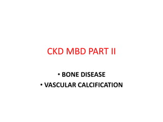 CKD MBD PART II
• BONE DISEASE
• VASCULAR CALCIFICATION
 