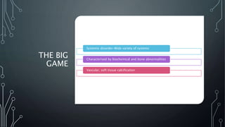 THE BIG
GAME
Systemic disorder-Wide variety of systems
Characterised by biochemical and bone abnormalities
Vascular, soft tissue calcification
 