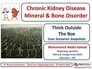 Chronic Kidney Disease
Mineral & Bone Disorder
Mohammed Abdel Gawad
Nephrology Specialist
Kidney & Urology Center (KUC)
Alexandria – EGY
Think Outside
The Box
Case Scenarios Snapshots
5th Annual Conference – Tanta Univ. Nephrology Unit – 31 March 2015
 
