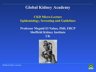 Global Kidney Academy CKD Micro-Lecture Epidemiology, Screening and Guidelines Professor Meguid El Nahas, PhD, FRCP Sheffield Kidney Institute UK 