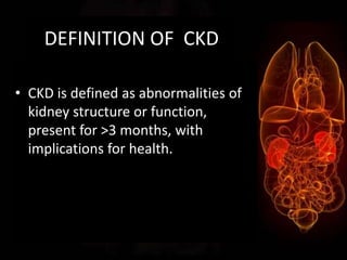DEFINITION OF CKD
• CKD is defined as abnormalities of
kidney structure or function,
present for >3 months, with
implications for health.
 