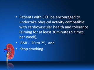 • Patients with CKD be encouraged to
undertake physical activity compatible
with cardiovascular health and tolerance
(aiming for at least 30minutes 5 times
per week),
• BMI - 20 to 25, and
• Stop smoking
 