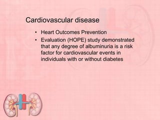 Cardiovascular disease
• Heart Outcomes Prevention
• Evaluation (HOPE) study demonstrated
that any degree of albuminuria is a risk
factor for cardiovascular events in
individuals with or without diabetes
 