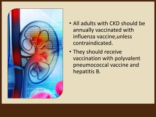 • All adults with CKD should be
annually vaccinated with
influenza vaccine,unless
contraindicated.
• They should receive
vaccination with polyvalent
pneumococcal vaccine and
hepatitis B.
 