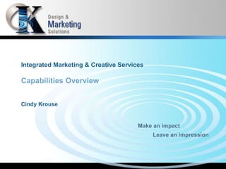 Integrated Marketing & Creative Services Capabilities Overview Cindy Krouse Make an impact Leave an impression 