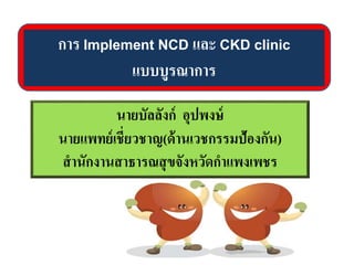 การ Implement NCD และ CKD clinic
แบบบูรณาการ
นายบัลลังก์ อุปพงษ์
นายแพทย์เชี่ยวชาญ(ด้านเวชกรรมป้องกัน)
สานักงานสาธารณสุขจังหวัดกาแพงเพชร
 
