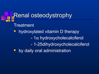 Renal osteodystrophy 
Treatment 
 hydroxylated vitamin D therapy 
- 1a hydroxycholecalciferol 
- 1-25dihydroxycholecalciferol 
 by daily oral administration 
 