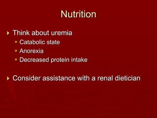 Nutrition
 Think about uremia
 Catabolic state
 Anorexia
 Decreased protein intake
 Consider assistance with a renal dietician
 