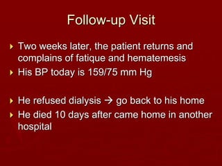 Follow-up Visit
 Two weeks later, the patient returns and
complains of fatique and hematemesis
 His BP today is 159/75 mm Hg
 He refused dialysis  go back to his home
 He died 10 days after came home in another
hospital
 