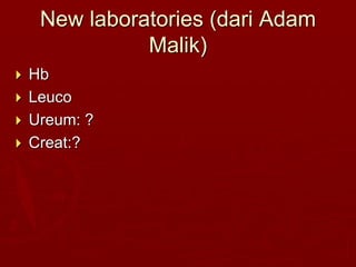 New laboratories (dari Adam
Malik)
 Hb
 Leuco
 Ureum: ?
 Creat:?
 
