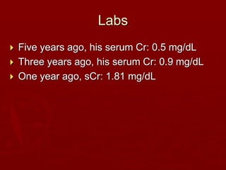 Labs
 Five years ago, his serum Cr: 0.5 mg/dL
 Three years ago, his serum Cr: 0.9 mg/dL
 One year ago, sCr: 1.81 mg/dL
 