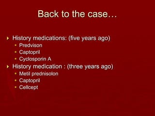 Back to the case…
 History medications: (five years ago)
 Predvison
 Captopril
 Cyclosporin A
 History medication : (three years ago)
 Metil prednisolon
 Captopril
 Cellcept
 