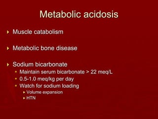 Metabolic acidosis
 Muscle catabolism
 Metabolic bone disease
 Sodium bicarbonate
 Maintain serum bicarbonate > 22 meq/L
 0.5-1.0 meq/kg per day
 Watch for sodium loading
 Volume expansion
 HTN
 