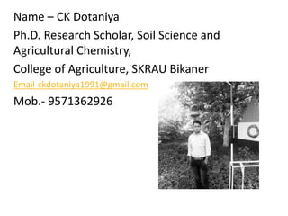 Name – CK Dotaniya
Ph.D. Research Scholar, Soil Science and
Agricultural Chemistry,
College of Agriculture, SKRAU Bikaner
Email-ckdotaniya1991@gmail.com
Mob.- 9571362926
 