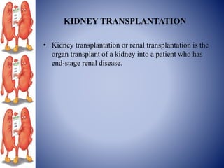 KIDNEY TRANSPLANTATION
• Kidney transplantation or renal transplantation is the
organ transplant of a kidney into a patient who has
end-stage renal disease.
 