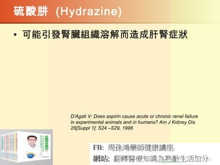 硫酸肼 (Hydrazine)
• 可能引發腎臟組織溶解而造成肝腎症狀
D’Agati V: Does aspirin cause acute or chronic renal failure
in experimental animals and in humans? Am J Kidney Dis
28[Suppl 1]: S24 –S29, 1996
 