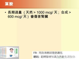 葉酸
• 長期過量 ( 天然 > 1000 mcg/ 天 ; 合成 >
600 mcg/ 天 ) 會傷害腎臟
 