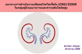 แนวทางการดาเนินงานเพื่อลดโรคไตเรื้อรัง (CKD) ปี2559
ในกลุ่มผู้ป่ วยเบาหวานและความดันโลหิตสูง
ธิดารัตน์ อภิญญา
24 มีนาคม 2559
 