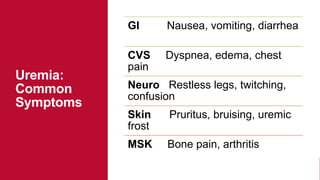 Uremia:
Common
Symptoms
GI Nausea, vomiting, diarrhea
CVS Dyspnea, edema, chest
pain
Neuro Restless legs, twitching,
confusion
Skin Pruritus, bruising, uremic
frost
MSK Bone pain, arthritis
 