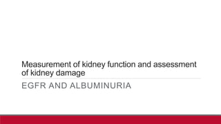 Measurement of kidney function and assessment
of kidney damage
EGFR AND ALBUMINURIA
 