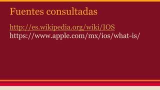 Fuentes consultadas 
http://es.wikipedia.org/wiki/IOS 
https://www.apple.com/mx/ios/what-is/ 
