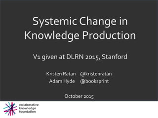 Systemic	Change	in	
Knowledge	Production	
	
V1	given	at	DLRN	2015,	Stanford	
Kristen	Ratan				@kristenratan	
Adam	Hyde					@booksprint	
	
October	2015	
 