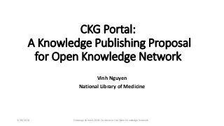 CKG Portal:
A Knowledge Publishing Proposal
for Open Knowledge Network
Vinh Nguyen
National Library of Medicine
3/28/2018 Ontology Summit 2018: Contexts in the Open Knowledge Network
 