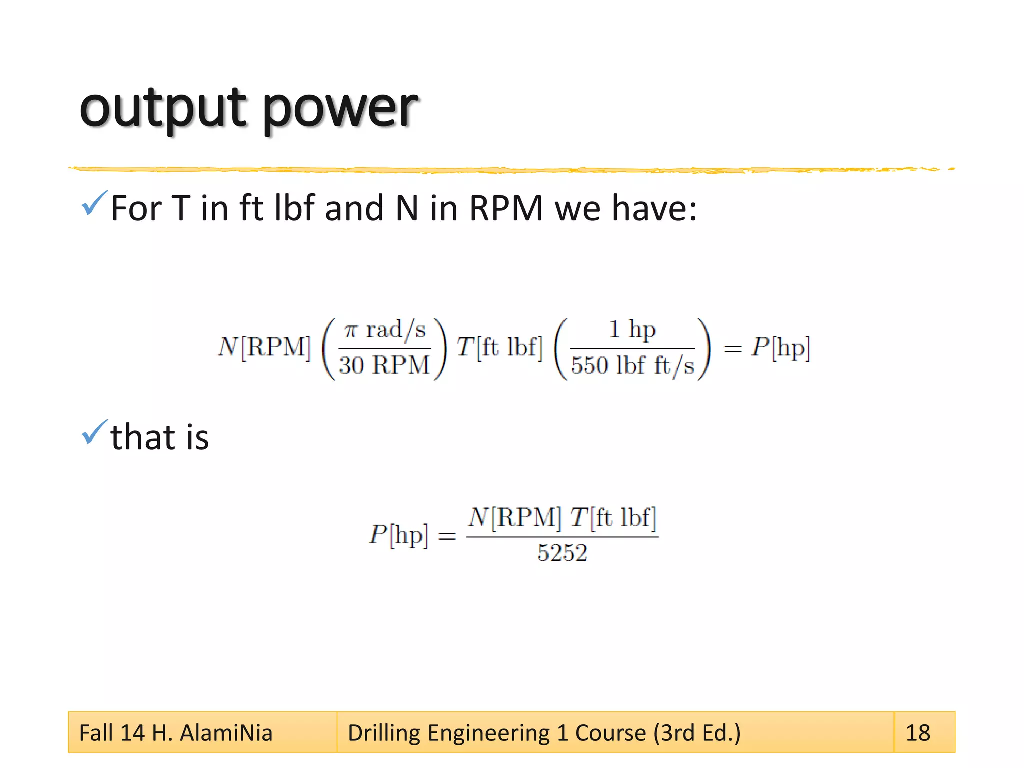output power 
 
For T in ft lbf and N in RPM we have: 
 
that is 
Fall 14 H. AlamiNia Drilling Engineering 1 Course (3rd Ed.) 18 
 