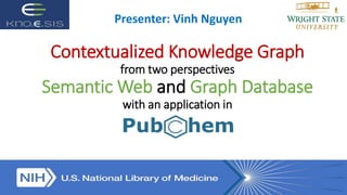 Contextualized Knowledge Graph
from two perspectives
Semantic Web and Graph Database
with an application in
Presenter: Vinh Nguyen
 