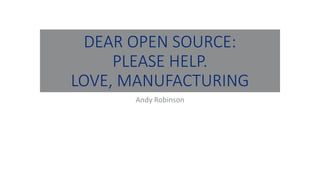 DEAR OPEN SOURCE:
PLEASE HELP.
LOVE, MANUFACTURING
Andy Robinson
 