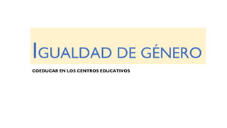 IGUALDAD DE GÉNERO
COEDUCAR EN LOS CENTROS EDUCATIVOS
 