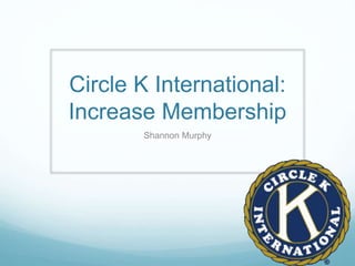 Circle K International:
Increase Membership
Shannon Murphy
 
