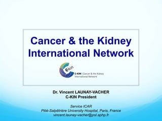 Cancer & the Kidney
International Network
Dr. Vincent LAUNAY-VACHER
C-KIN President
Service ICAR
Pitié-Salpêtrière University Hospital, Paris, France
vincent.launay-vacher@psl.aphp.fr
 