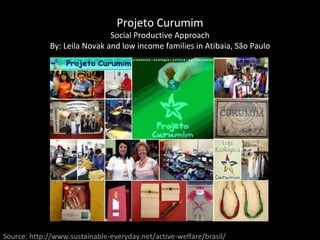 Projeto Curumim Social Productive Approach By: Leila Novak and low income families in Atibaia, São Paulo Source: http://www.sustainable-everyday.net/active-welfare/brasil/ 