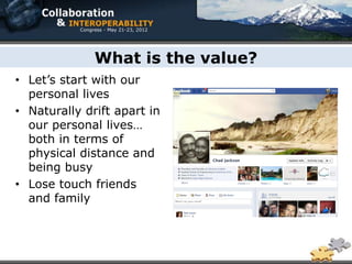 What is the value?
• Let’s start with our
  personal lives
• Naturally drift apart in
  our personal lives…
  both in terms of
  physical distance and
  being busy
• Lose touch friends
  and family
 