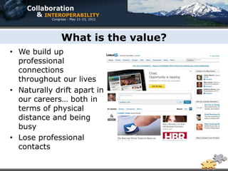 What is the value?
• We build up
  professional
  connections
  throughout our lives
• Naturally drift apart in
  our careers… both in
  terms of physical
  distance and being
  busy
• Lose professional
  contacts
 
