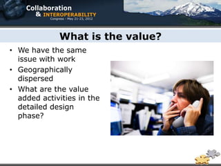 What is the value?
• We have the same
  issue with work
• Geographically
  dispersed
• What are the value
  added activities in the
  detailed design
  phase?
 