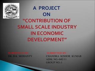 A PROJECT
ON
“CONTRIBUTION OF
SMALL SCALE INDUSTRY
IN ECONOMIC
DEVELOPMENT”
1
SUBMITTE D TO: SUBMITTED BY:
DR. B.K. MOHANTY CHANDRA KISHOR KUMAR
ADM. NO.-04E/11
GROUP NO.-1
 