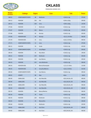 CKLASS
PRIMAVERA-VERANO 2015
Modelo
ascendente
Catálogo Página Color Talla Precio
268-52 COMPLEMENTO ROPA 48 Multicolor Ch,M,G y Eg 379.00
269-12 FASHION 258 Piel Ch/M y G/Eg 209.00
269-13 FASHION 258 Ivory Ch/M y G/Eg 129.00
273-66 FASHION 2 Multicolor Ch,M,G y Eg 419.00
273-67 FASHION 165 Blanco Ch,M,G y Eg 429.00
273-68 FASHION 69 Naranja Ch,M,G y Eg 459.00
273-69 FASHION KIDS 44 Naranja 10,12 y 14 Años 369.00
273-70 FASHION KIDS 25 Ivory 4,6,8 y 10 Años 409.00
273-71 COMPLEMENTO ROPA 15 Ivory Ch,M,G y Eg 479.00
282-21 FASHION 50 Verde Ch,M,G y Eg 429.00
282-22 COMPLEMENTO ROPA 7 Ivory/Negro Ch,M,G y Eg 509.00
296-50 FASHION 45 Rosa Neón Ch,M,G y Eg 199.00
296-51 FASHION 229 Multicolor Ch,M,G y Eg 359.00
296-52 FASHION 142 Azul Marino Ch,M,G y Eg 439.00
296-53 FASHION 232 Ivory Multicolor Ch,M,G y Eg 309.00
296-54 FASHION KIDS 7 Blanco/Estampado 1,2,3 y 3+ Años 119.00
296-55 FASHION KIDS 23 Ivory/AzulMarino 4,6,8 y 10 Años 319.00
296-56 COMPLEMENTO ROPA 51 Azul Marino Ch,M,G y Eg 399.00
300-01 CONFRT 88 Rojo Bolsa 18.00
300-40 CABALLERO 25 Azul Mezclilla 30,32,34,36 y 38 409.00
300-40 CABALLERO 52 Azul Mezclilla 30,32,34,36 y 38 409.00
300-40 CABALLERO 53 Azul Mezclilla 30,32,34,36 y 38 409.00
300-40 CABALLERO 54 Azul Mezclilla 30,32,34,36 y 38 409.00
302-33 FASHION 164 Blanco/Marino Ch,M,G y Eg 369.00
302-34 FASHION 49 Fiusha Ch,M,G y Eg 469.00
302-35 FASHION 220 Multicolor Ch,M,G y Eg 399.00
304-65 FASHION 44 Blanco/Gris Ch,M,G y Eg 349.00
304-66 FASHION 3 Multicolor Ch,M,G y Eg 329.00
304-83 CABALLERO 45 Azul Claro 30,32,34,36 y 38 469.00
304-83 CABALLERO 50 Azul Claro 30,32,34,36 y 38 469.00
Página 16 de 52
 