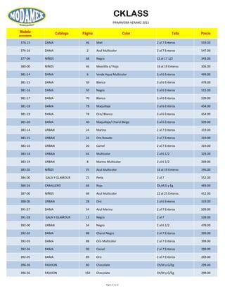 CKLASS
PRIMAVERA-VERANO 2015
Modelo
ascendente
Catálogo Página Color Talla Precio
376-15 DAMA 46 Miel 2 al 7 Enteros 559.00
376-16 DAMA 2 Azul Multicolor 2 al 7 Enteros 547.00
377-06 NIÑOS 68 Negro 15 al 17 1/2 343.00
380-00 NIÑOS 46 Mezclilla c/ Rojo 16 al 19 Enteros 306.00
381-14 DAMA 6 Verde Aqua Multicolor 3 al 6 Enteros 499.00
381-15 DAMA 50 Blanco 3 al 6 Enteros 478.00
381-16 DAMA 50 Negro 3 al 6 Enteros 515.00
381-17 DAMA 70 Blanco 3 al 6 Enteros 539.00
381-18 DAMA 78 Maquillaje 3 al 6 Enteros 454.00
381-19 DAMA 78 Oro/ Blanco 3 al 6 Enteros 454.00
381-20 DAMA 40 Maquillaje/ Charol Beige 3 al 6 Enteros 509.00
383-14 URBAN 24 Marino 2 al 7 Enteros 319.00
383-15 URBAN 24 Oro Rosado 2 al 7 Enteros 319.00
383-16 URBAN 20 Camel 2 al 7 Enteros 319.00
383-18 URBAN 44 Multicolor 2 al 6 1/2 329.00
383-19 URBAN 8 Marino Multicolor 2 al 6 1/2 269.00
383-20 NIÑOS 35 Azul Multicolor 16 al 19 Enteros 196.00
384-00 GALA Y GLAMOUR 25 Perla 2 al 7 552.00
386-26 CABALLERO 66 Rojo Ch,M,G y Eg 469.00
387-00 NIÑOS 66 Azul Multicolor 22 al 25 Enteros 412.00
388-00 URBAN 28 Oro 2 al 6 Enteros 319.00
391-27 DAMA 34 Azul Marino 2 al 7 Enteros 509.00
391-28 GALA Y GLAMOUR 13 Negro 2 al 7 528.00
392-00 URBAN 34 Negro 2 al 6 1/2 478.00
392-02 DAMA 88 Charol Negro 2 al 7 Enteros 399.00
392-03 DAMA 88 Oro Multicolor 2 al 7 Enteros 399.00
392-04 DAMA 90 Camel 2 al 7 Enteros 299.00
392-05 DAMA 89 Oro 2 al 7 Enteros 269.00
396-36 FASHION 80 Chocolate Ch/M y G/Eg 299.00
396-36 FASHION 150 Chocolate Ch/M y G/Eg 299.00
Página 21 de 52
 