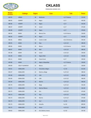CKLASS
PRIMAVERA-VERANO 2015
Modelo
ascendente
Catálogo Página Color Talla Precio
463-95 URBAN 28 Multicolor 2 al 7 Enteros 319.00
480-05 CONFRT 75 Negro 2 al 7 442.00
480-06 CONFRT 72 Negro 2 al 7 454.00
480-07 CONFRT 78 Camel 2 al 7 474.00
480-08 CONFRT 66 Negro 2 al 7 478.00
484-04 DAMA 20 Blanco/ Oro 2 al 6 Enteros 528.00
485-04 CONFRT 78 Negro 2 al 7 424.00
485-05 NIÑOS 43 Camel c/ Café 16 al 19 Enteros 392.00
489-05 DAMA 48 Rojo 2 al 6 1/2 486.00
489-06 DAMA 34 Blanco 2 al 6 Enteros 528.00
489-07 DAMA 48 Miel 2 al 6 1/2 486.00
491-08 DAMA 38 Camel 2 al 6 1/2 539.00
491-09 DAMA 32 Negro/ Miel 2 al 6 1/2 539.00
491-11 DAMA 28 Charol Coral 2 al 7 509.00
499-08 DAMA 20 Negro y Maquillaje 2 al 7 Enteros 528.00
499-09 GALA Y GLAMOUR 21 Blanco 2 al 7 528.00
504-01 CABALLERO 4 Chocolate y Negro 5 al 10 614.00
505-67 CABALLERO 22 Marino y Beige 5 al 9 1/2 489.00
505-68 CABALLERO 22 Café 5 al 9 1/2 489.00
505-69 CABALLERO 25 Café 5 al 9 1/2 466.00
505-69 CABALLERO 26 Marino 5 al 9 1/2 466.00
505-70 CABALLERO 31 Beige 5 al 9 1/2 442.00
505-71 CABALLERO 34 Marino/ Blanco 5 al 9 1/2 442.00
505-72 CABALLERO 68 Gris 5 al 9 1/2 474.00
505-73 CABALLERO 91 Rojo 5 al 9 1/2 474.00
505-73 CABALLERO 92 Marino 5 al 9 1/2 474.00
505-74 CABALLERO 75 Azul 5 al 10 809.00
505-74 CABALLERO 76 Amarillo 5 al 10 809.00
505-75 CABALLERO 86 Arena 5 al 9 1/2 466.00
508-03 CABALLERO 18 Gris Oxford y Arena 5 al 10 597.00
Página 24 de 52
 