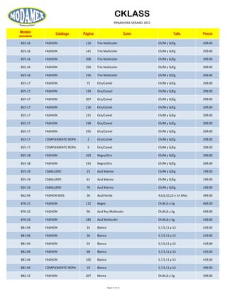 CKLASS
PRIMAVERA-VERANO 2015
Modelo
ascendente
Catálogo Página Color Talla Precio
825-16 FASHION 110 Trío Multicolor Ch/M y G/Eg 209.00
825-16 FASHION 141 Trío Multicolor Ch/M y G/Eg 209.00
825-16 FASHION 208 Trío Multicolor Ch/M y G/Eg 209.00
825-16 FASHION 250 Trío Multicolor Ch/M y G/Eg 209.00
825-16 FASHION 256 Trío Multicolor Ch/M y G/Eg 209.00
825-17 FASHION 72 Oro/Camel Ch/M y G/Eg 209.00
825-17 FASHION 139 Oro/Camel Ch/M y G/Eg 209.00
825-17 FASHION 207 Oro/Camel Ch/M y G/Eg 209.00
825-17 FASHION 216 Oro/Camel Ch/M y G/Eg 209.00
825-17 FASHION 231 Oro/Camel Ch/M y G/Eg 209.00
825-17 FASHION 238 Oro/Camel Ch/M y G/Eg 209.00
825-17 FASHION 255 Oro/Camel Ch/M y G/Eg 209.00
825-17 COMPLEMENTO ROPA 2 Oro/Camel Ch/M y G/Eg 209.00
825-17 COMPLEMENTO ROPA 9 Oro/Camel Ch/M y G/Eg 209.00
825-18 FASHION 103 Negro/Oro Ch/M y G/Eg 209.00
825-18 FASHION 255 Negro/Oro Ch/M y G/Eg 209.00
825-19 CABALLERO 23 Azul Marino Ch/M y G/Eg 199.00
825-19 CABALLERO 61 Azul Marino Ch/M y G/Eg 199.00
825-19 CABALLERO 70 Azul Marino Ch/M y G/Eg 199.00
862-04 FASHION KIDS 36 Azul/Verde 4,6,8,10,12 y 14 Años 369.00
876-21 FASHION 122 Negro Ch,M,G y Eg 469.00
876-22 FASHION 96 Azul Rey Multicolor Ch,M,G y Eg 459.00
876-23 FASHION 185 Azul Multicolor Ch,M,G y Eg 439.00
881-04 FASHION 35 Blanco 5,7,9,11 y 13 419.00
881-04 FASHION 36 Blanco 5,7,9,11 y 13 419.00
881-04 FASHION 55 Blanco 5,7,9,11 y 13 419.00
881-04 FASHION 68 Blanco 5,7,9,11 y 13 419.00
881-04 FASHION 100 Blanco 5,7,9,11 y 13 419.00
881-04 COMPLEMENTO ROPA 10 Blanco 5,7,9,11 y 13 399.00
882-15 FASHION 207 Menta Ch,M,G y Eg 399.00
Página 37 de 52
 