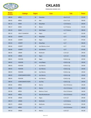 CKLASS
PRIMAVERA-VERANO 2015
Modelo
ascendente
Catálogo Página Color Talla Precio
080-04 NIÑOS 30 Chocolate 18 al 21 1/2 523.00
080-05 NIÑOS 47 Miel 15 al 17 1/2 509.00
081-15 DAMA 18 Maquillaje 2 al 6 Enteros 638.00
083-17 DAMA 30 Blanco 2 al 7 Enteros 552.00
083-18 DAMA 32 Miel/ Negro 2 al 7 Enteros 589.00
083-19 GALA Y GLAMOUR 16 Negro 2 al 7 552.00
083-58 CONFRT 32 Maquillaje 2 al 7 474.00
083-60 CONFRT 30 Negro 2 al 7 474.00
083-63 CONFRT 38 Maquillaje 2 al 7 466.00
083-64 CONFRT 30 Azul Marino y Coral 2 al 7 474.00
083-66 CONFRT 34 Azul Marino 2 al 7 474.00
086-05 URBAN 36 Multicolor 2 al 6 1/2 294.00
087-09 URBAN 12 Negro 3 al 6 1/2 379.00
088-01 FASHION 89 Negro Ch,M,G y Eg 429.00
088-02 FASHION 123 Ivory/Negro Ch,M,G y Eg 439.00
088-03 FASHION 5 Azul Marino Ch,M,G y Eg 239.00
088-03 FASHION 6 Azul Marino Ch,M,G y Eg 239.00
088-03 FASHION 102 Azul Marino Ch,M,G y Eg 239.00
088-03 COMPLEMENTO ROPA 19 Azul Marino Ch,M,G y Eg 239.00
088-04 FASHION 56 Azul Marino Ch,M,G y Eg 459.00
088-05 COMPLEMENTO ROPA 3 Azul Rey Ch,M,G y Eg 239.00
090-04 NIÑOS 38 Marino 16 al 19 Enteros 245.00
092-05 NIÑOS 62 Marino 10 al 12 Enteros 169.00
092-06 NIÑOS 60 Marino c/ Coral 10 al 12 Enteros 169.00
096-05 NIÑOS 19 Mezclilla Multicolor 19 al 23 Enteros 355.00
097-00 URBAN 14 Negro 2 al 6 1/2 294.00
098-72 URBAN 28 Multicolor 2 al 6 Enteros 355.00
098-73 URBAN 28 Multicolor 2 al 6 Enteros 355.00
098-77 NIÑOS 27 Vino 19 al 23 Enteros 405.00
099-18 URBAN 70 Marino 2 al 6 1/2 442.00
Página 6 de 52
 