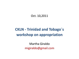 Oct. 10,2011



CKLN - Trinidad and Tobago´s
 workshop on appropriation

        Martha Giraldo
     migiraldo@gmail.com
 