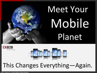Meet Your  Mobile Planet This Changes Everything—Again. ©2010  Christina “CK” Kerley/CKB2B All Rights Reserved 