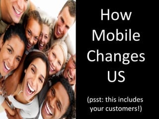 How Mobile Changes US (psst: this includes  your customers!) 