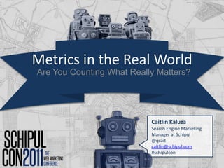 Metrics in the Real World Are You Counting What Really Matters? Caitlin Kaluza Search Engine Marketing Manager at Schipul @qcait caitlin@schipul.com #schipulcon 