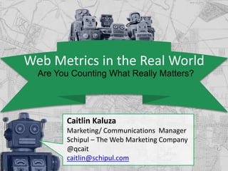 Web Metrics in the Real World
  Are You Counting What Really Matters?




        Caitlin Kaluza
        Marketing/ Communications Manager
        Schipul – The Web Marketing Company
        @qcait
        caitlin@schipul.com
 